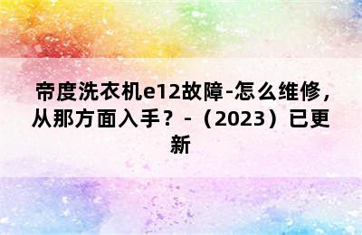 帝度洗衣机e12故障-怎么维修，从那方面入手？-（2023）已更新