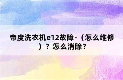 帝度洗衣机e12故障-（怎么维修）？怎么消除？