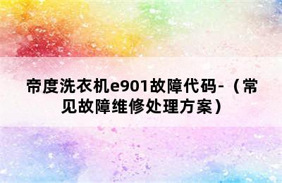 帝度洗衣机e901故障代码-（常见故障维修处理方案）