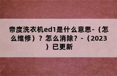 帝度洗衣机ed1是什么意思-（怎么维修）？怎么消除？-（2023）已更新