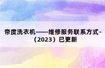 帝度洗衣机——维修服务联系方式-（2023）已更新