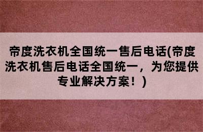 帝度洗衣机全国统一售后电话(帝度洗衣机售后电话全国统一，为您提供专业解决方案！)