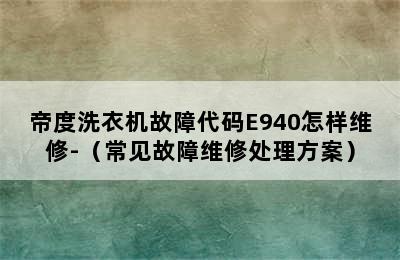 帝度洗衣机故障代码E940怎样维修-（常见故障维修处理方案）