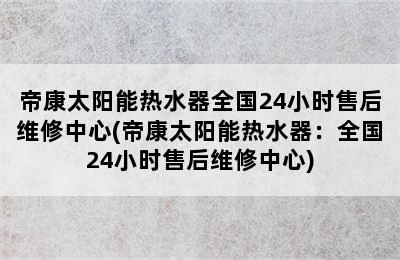 帝康太阳能热水器全国24小时售后维修中心(帝康太阳能热水器：全国24小时售后维修中心)