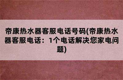 帝康热水器客服电话号码(帝康热水器客服电话：1个电话解决您家电问题)