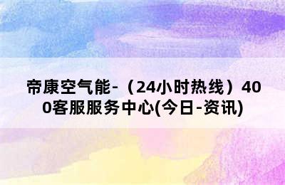 帝康空气能-（24小时热线）400客服服务中心(今日-资讯)