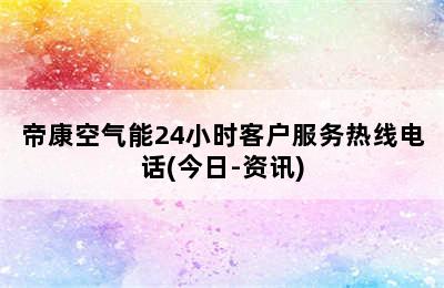 帝康空气能24小时客户服务热线电话(今日-资讯)