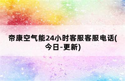 帝康空气能24小时客服客服电话(今日-更新)