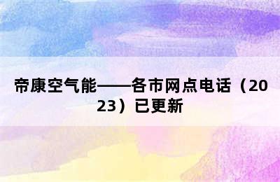 帝康空气能——各市网点电话（2023）已更新