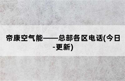 帝康空气能——总部各区电话(今日-更新)