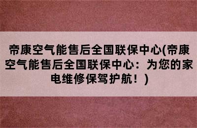 帝康空气能售后全国联保中心(帝康空气能售后全国联保中心：为您的家电维修保驾护航！)