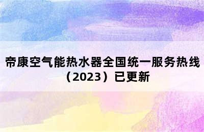 帝康空气能热水器全国统一服务热线（2023）已更新