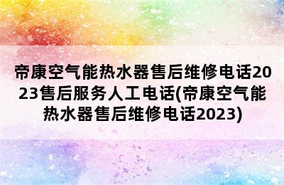 帝康空气能热水器售后维修电话2023售后服务人工电话(帝康空气能热水器售后维修电话2023)