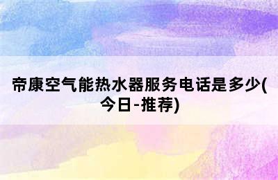 帝康空气能热水器服务电话是多少(今日-推荐)