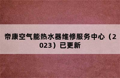 帝康空气能热水器维修服务中心（2023）已更新