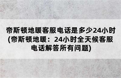 帝斯顿地暖客服电话是多少24小时(帝斯顿地暖：24小时全天候客服电话解答所有问题)