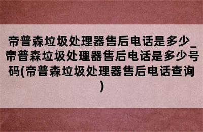 帝普森垃圾处理器售后电话是多少_帝普森垃圾处理器售后电话是多少号码(帝普森垃圾处理器售后电话查询)