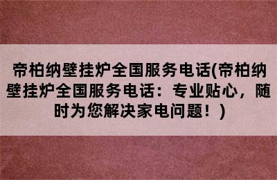 帝柏纳壁挂炉全国服务电话(帝柏纳壁挂炉全国服务电话：专业贴心，随时为您解决家电问题！)