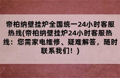 帝柏纳壁挂炉全国统一24小时客服热线(帝柏纳壁挂炉24小时客服热线：您需家电维修、疑难解答，随时联系我们！)