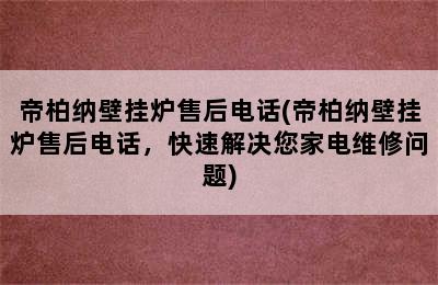 帝柏纳壁挂炉售后电话(帝柏纳壁挂炉售后电话，快速解决您家电维修问题)