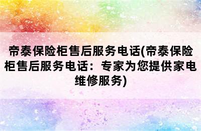 帝泰保险柜售后服务电话(帝泰保险柜售后服务电话：专家为您提供家电维修服务)