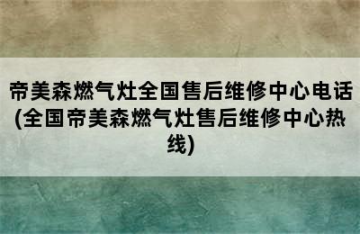 帝美森燃气灶全国售后维修中心电话(全国帝美森燃气灶售后维修中心热线)