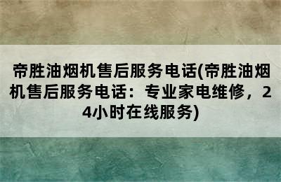 帝胜油烟机售后服务电话(帝胜油烟机售后服务电话：专业家电维修，24小时在线服务)