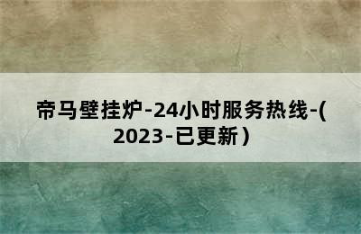 帝马壁挂炉-24小时服务热线-(2023-已更新）