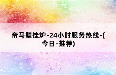 帝马壁挂炉-24小时服务热线-(今日-推荐)