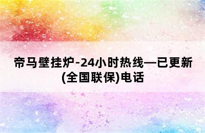 帝马壁挂炉-24小时热线—已更新(全国联保)电话