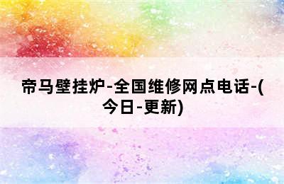 帝马壁挂炉-全国维修网点电话-(今日-更新)