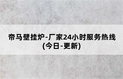 帝马壁挂炉-厂家24小时服务热线(今日-更新)