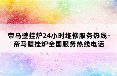 帝马壁挂炉24小时维修服务热线-帝马壁挂炉全国服务热线电话