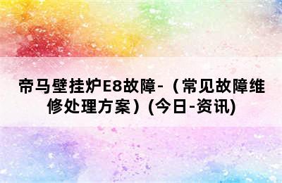 帝马壁挂炉E8故障-（常见故障维修处理方案）(今日-资讯)