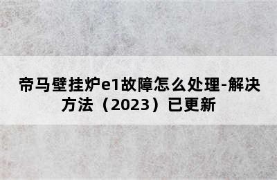 帝马壁挂炉e1故障怎么处理-解决方法（2023）已更新