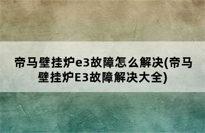 帝马壁挂炉e3故障怎么解决(帝马壁挂炉E3故障解决大全)