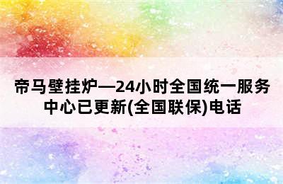 帝马壁挂炉—24小时全国统一服务中心已更新(全国联保)电话