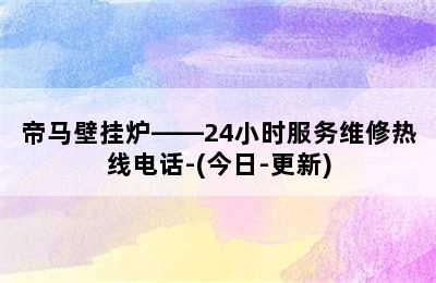 帝马壁挂炉——24小时服务维修热线电话-(今日-更新)