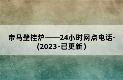 帝马壁挂炉——24小时网点电话-(2023-已更新）