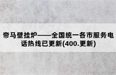 帝马壁挂炉——全国统一各市服务电话热线已更新(400.更新)