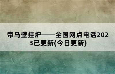 帝马壁挂炉——全国网点电话2023已更新(今日更新)