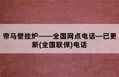 帝马壁挂炉——全国网点电话—已更新(全国联保)电话