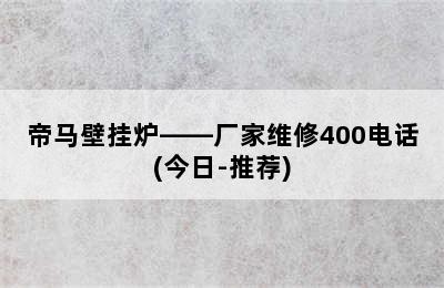 帝马壁挂炉——厂家维修400电话(今日-推荐)