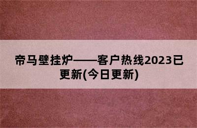 帝马壁挂炉——客户热线2023已更新(今日更新)