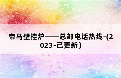 帝马壁挂炉——总部电话热线-(2023-已更新）