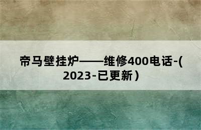 帝马壁挂炉——维修400电话-(2023-已更新）