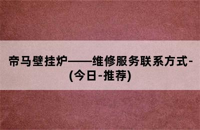 帝马壁挂炉——维修服务联系方式-(今日-推荐)