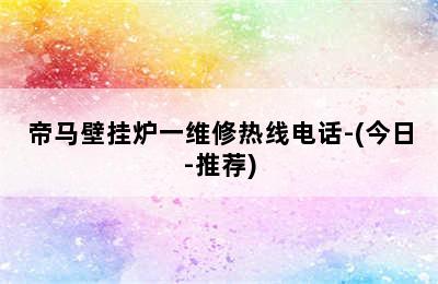 帝马壁挂炉一维修热线电话-(今日-推荐)