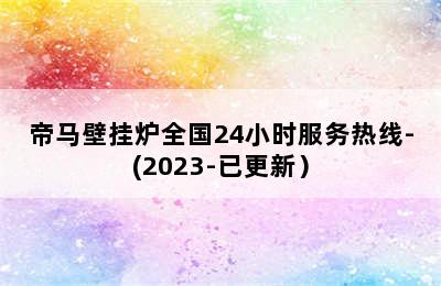 帝马壁挂炉全国24小时服务热线-(2023-已更新）