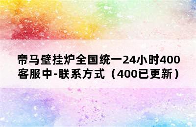 帝马壁挂炉全国统一24小时400客服中-联系方式（400已更新）